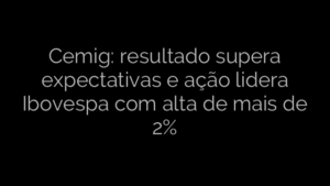 ​Cemig: resultado supera expectativas e ação lidera Ibovespa com alta de mais de 2% 